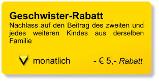 Geschwister-Rabatt 	 Nachlass auf den Beitrag des zweiten und jedes weiteren Kindes aus derselben Familie  monatlich	- € 5,- Rabatt