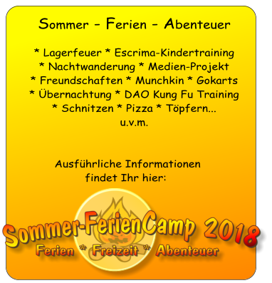 Sommer - Ferien - Abenteuer   * Lagerfeuer * Escrima-Kindertraining * Nachtwanderung * Medien-Projekt * Freundschaften * Munchkin * Gokarts  * Übernachtung * DAO Kung Fu Training  * Schnitzen * Pizza * Töpfern...  u.v.m.    Ausführliche Informationen  findet Ihr hier:   