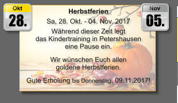 28. Okt 05. Nov Herbstferien Sa, 28. Okt. - 04. Nov. 2017 Während dieser Zeit legt das Kindertraining in Petershausen eine Pause ein.   Wir wünschen Euch allen goldene Herbstferien.   Gute Erholung bis Donnerstag, 09.11.2017!