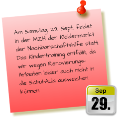 Am Samstag, 29. Sept. findet in der MZH der Kleidermarkt der Nachbarschaftshilfe statt.Das Kindertraining entfällt, da wir wegen Renovierungs-Arbeiten leider auch nicht in die Schul-Aula ausweichen können. 29. Sep